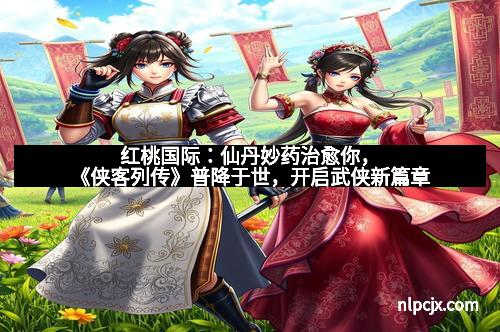 红桃国际：仙丹妙药治愈你，《侠客列传》普降于世，开启武侠新篇章